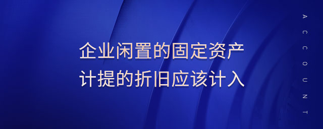 企業(yè)閑置的固定資產(chǎn)計提的折舊應(yīng)該計入