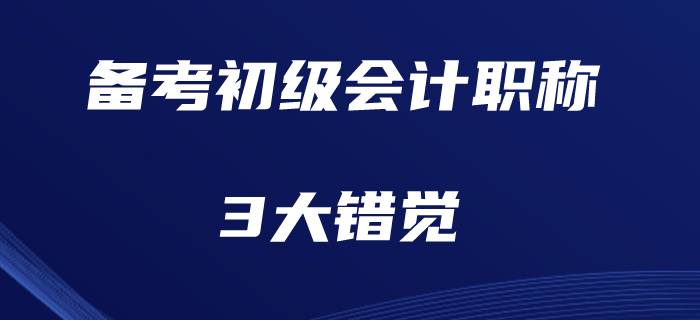 現(xiàn)階段備考初級會計職稱的3大錯覺
