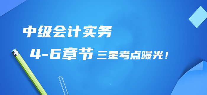 2020年中級會計實務第4-6章三星考點曝光！提分清單/章節(jié)習題免費領