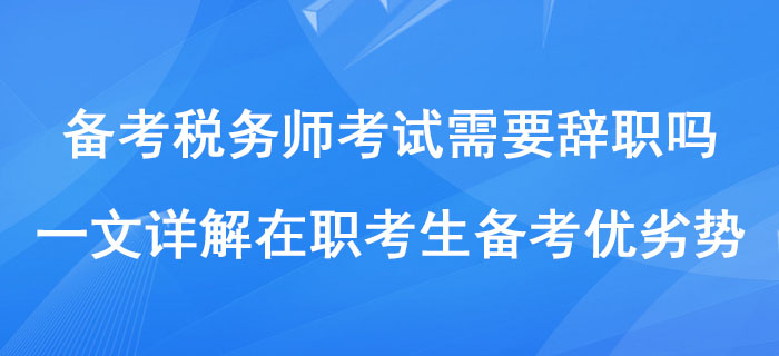 備考稅務師考試需要辭職嗎？一文詳解在職考生備考優(yōu)劣勢