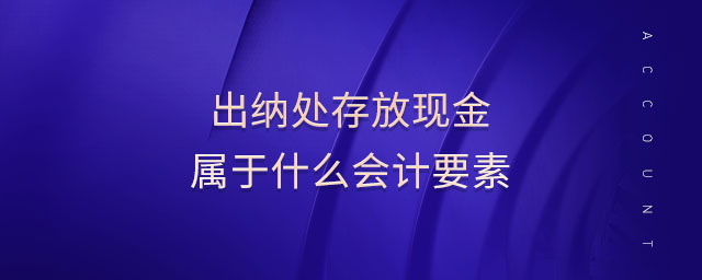 出納處存放現(xiàn)金屬于什么會計(jì)要素