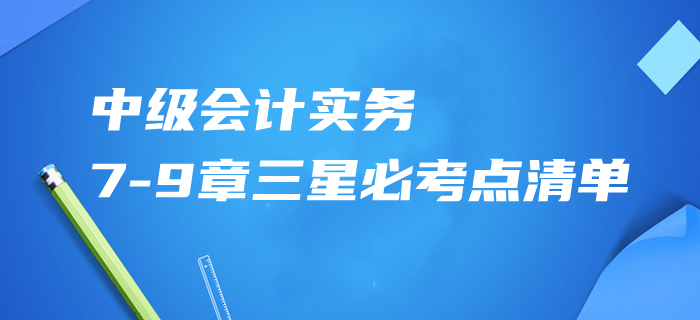速記資料共享！2020年中級會計實務(wù)第7-9章三星必考點清單！