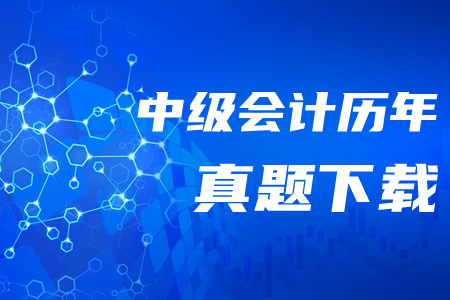 中級(jí)會(huì)計(jì)師歷年真題及答案哪里可以下載？