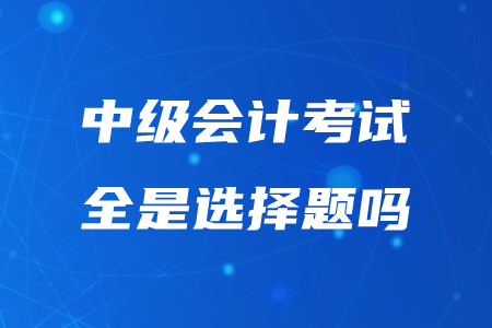 2020年重慶中級(jí)會(huì)計(jì)考試題型全是選擇題嗎？