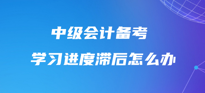 中級會計學習進度滯后怎么辦？不要怕，快來追趕進度條！