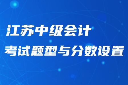 江蘇中級會計考試題型與分數(shù)設置情況！最新資訊不要錯過！