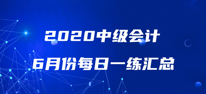 2020年中級會(huì)計(jì)職稱6月份每日一練匯總