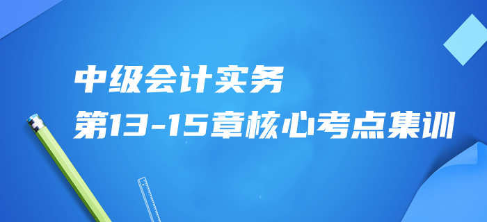 2020年中級會計實務(wù)第13-15章核心考點集訓(xùn)，內(nèi)部資料免費(fèi)領(lǐng)！