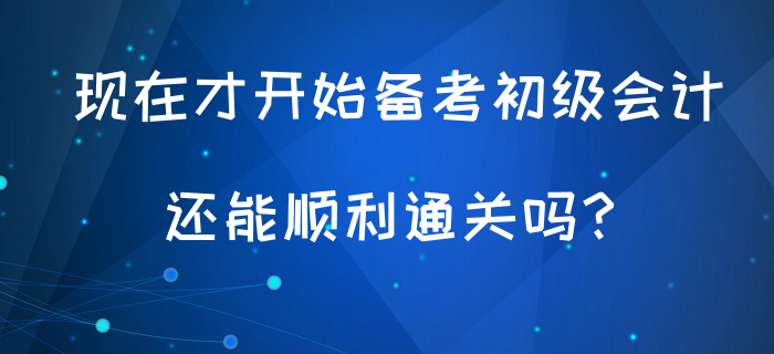 現(xiàn)在才開始備考初級會計，還能順利通關(guān)嗎？