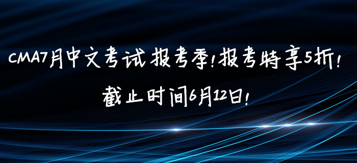 CMA7月中文考試報考季！報考特享5折！截止時間6月12日！