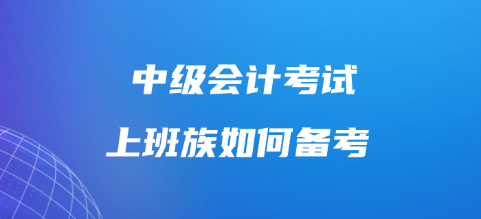上班族考生備考中級會計考試很吃力？這樣做工作學習兩不誤！