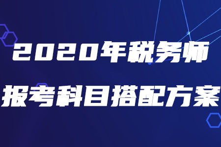 2020年稅務(wù)師報(bào)考科目搭配方案，速來查收！
