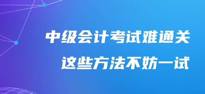 中級會計考試通關(guān)太難了？不妨試試這樣備考吧！