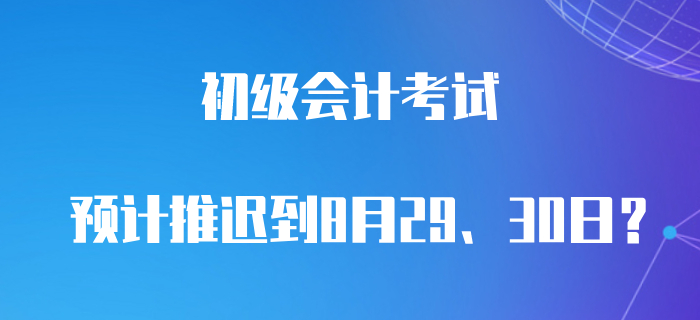 最新消息！預計初級會計職稱8月29、30日考試？
