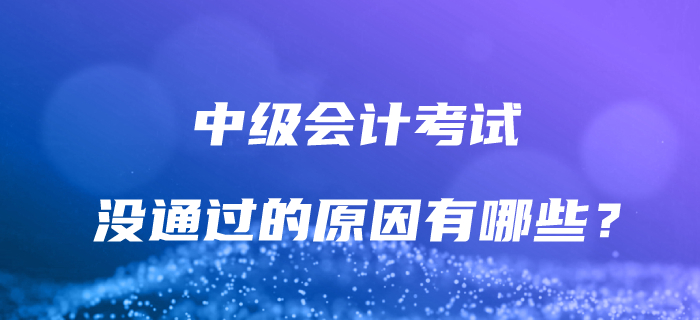 為什么沒有通過中級(jí)會(huì)計(jì)考試？解決這些問題，讓通關(guān)成為可能！