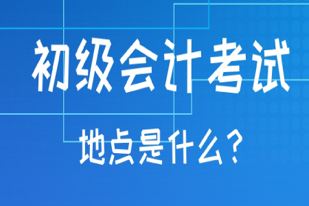 初級(jí)會(huì)計(jì)職稱考試地點(diǎn)一般在哪？考試地點(diǎn)可以更改嗎？