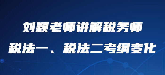 劉穎老師詳細(xì)講解稅務(wù)師稅法一、稅法二考綱變化，內(nèi)附報(bào)考建議