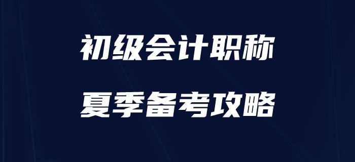 盛夏已至，如何為初級會計備考“降降溫”？