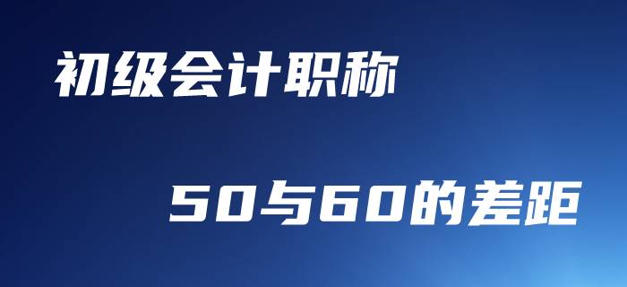 初級會計職稱，50分與60分到底差在哪里？