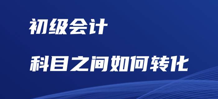 初級會計考試，科目之間如何相互轉(zhuǎn)化？