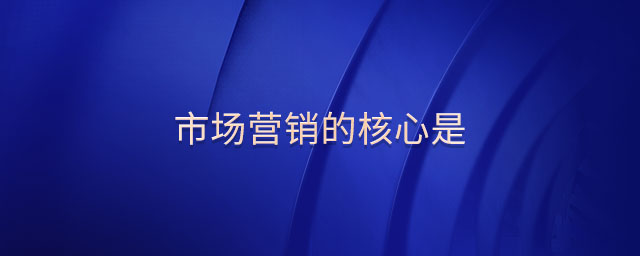 市場(chǎng)營(yíng)銷的核心是