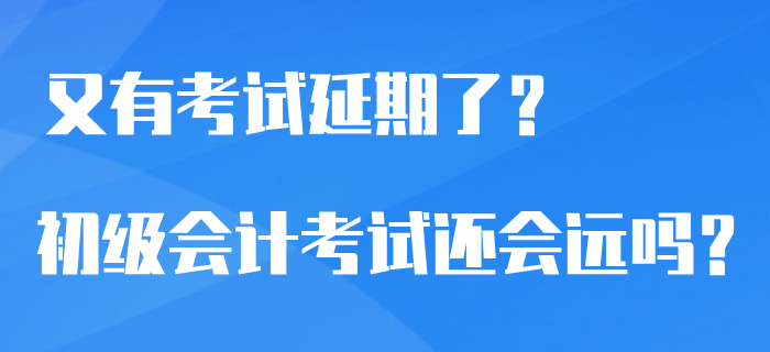 又有7類考試官宣延期了？2020年初級會計考試還會遙遠嗎？