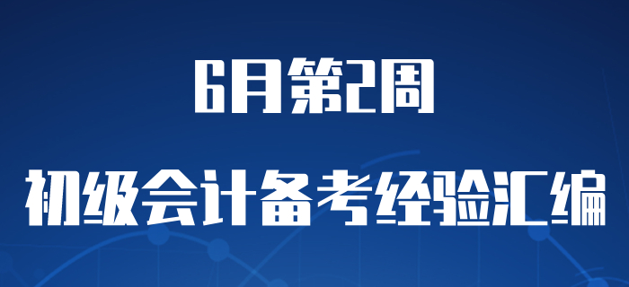 6月第2周初級(jí)會(huì)計(jì)職稱備考經(jīng)驗(yàn)精彩匯編，含學(xué)習(xí)干貨！