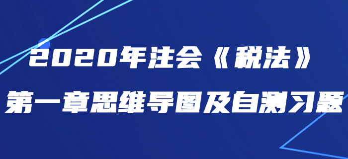 2020年注會《稅法》第一章思維導(dǎo)圖及自測習(xí)題