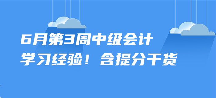 2020年6月中級會計(jì)考試學(xué)習(xí)經(jīng)驗(yàn)，第3周內(nèi)含提分干貨！