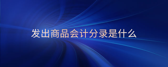 發(fā)出商品會(huì)計(jì)分錄是什么