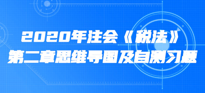 2020年注會《稅法》第二章思維導(dǎo)圖及自測習(xí)題