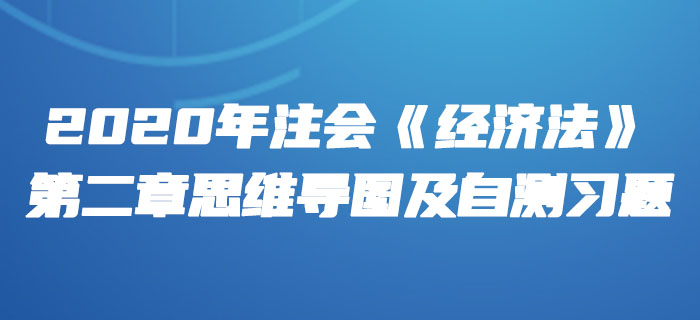 2020年注會(huì)《經(jīng)濟(jì)法》第二章思維導(dǎo)圖及自測習(xí)題