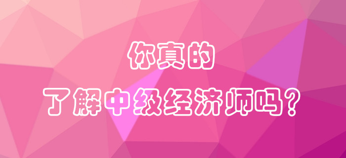 你真的了解中級(jí)經(jīng)濟(jì)師嗎？