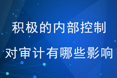 積極的內(nèi)部控制對(duì)審計(jì)有哪些影響？
