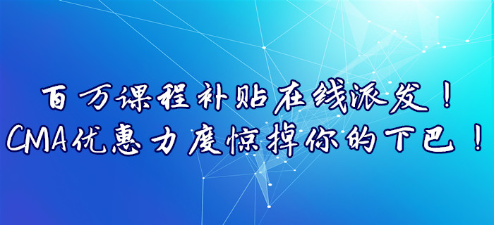 百萬(wàn)課程補(bǔ)貼在線(xiàn)派發(fā)！CMA優(yōu)惠力度驚掉你的下巴！