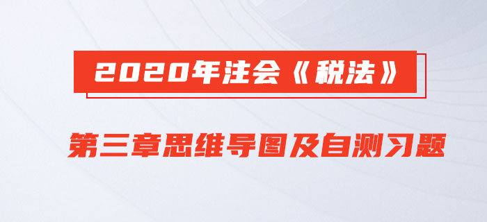2020年注會《稅法》第三章思維導(dǎo)圖及自測習(xí)題