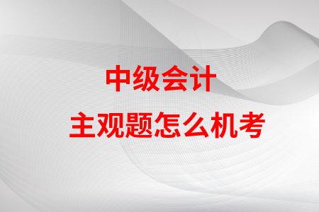 中級會計主觀題怎么機(jī)考？是不是很難？