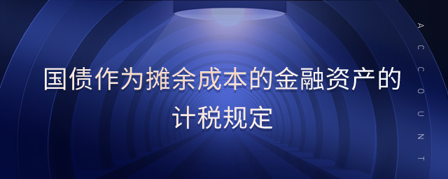國(guó)債作為攤余成本的金融資產(chǎn)的計(jì)稅規(guī)定