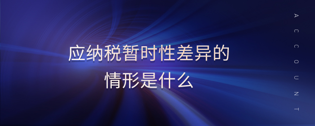 應(yīng)納稅暫時(shí)性差異的情形是什么