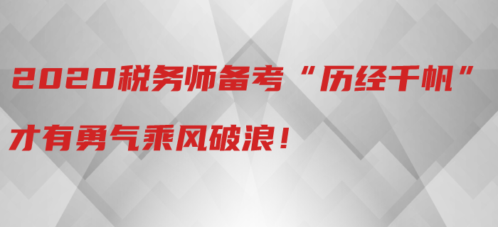 2020年稅務(wù)師備考“歷經(jīng)千帆”，才有勇氣乘風(fēng)破浪！