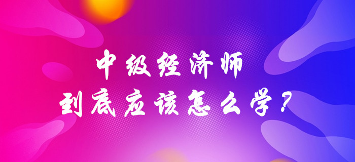 中級經(jīng)濟師到底應該怎么學？
