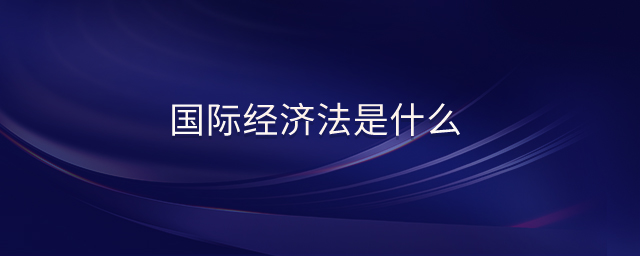 國際經(jīng)濟(jì)法是什么