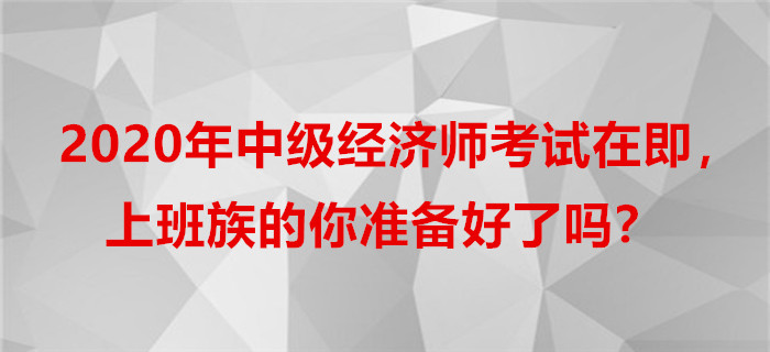 2020年中級(jí)經(jīng)濟(jì)師考試在即，上班族的你準(zhǔn)備好了嗎？
