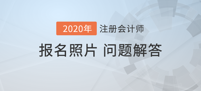 2020年注會(huì)報(bào)名開始，報(bào)名照片相關(guān)問題解答