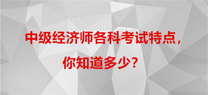 中級經(jīng)濟師各科考試特點，你知道多少？
