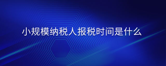 小規(guī)模納稅人報(bào)稅時(shí)間是什么