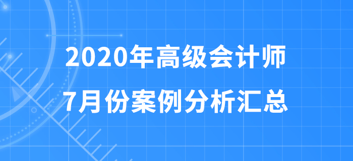 2020年高級(jí)會(huì)計(jì)師7月份案例分析匯總