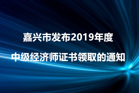 嘉興市發(fā)布2019年度中級(jí)經(jīng)濟(jì)師證書(shū)領(lǐng)取的通知！