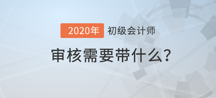 初級(jí)會(huì)計(jì)審核需要帶什么？