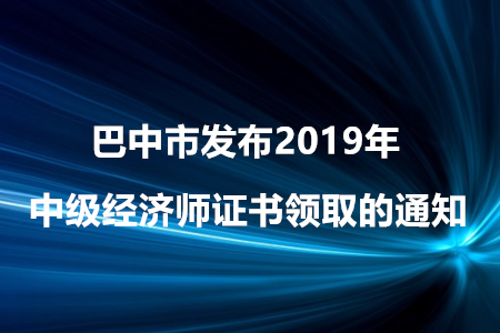 巴中市發(fā)布2019年中級(jí)經(jīng)濟(jì)師證書領(lǐng)取的通知！